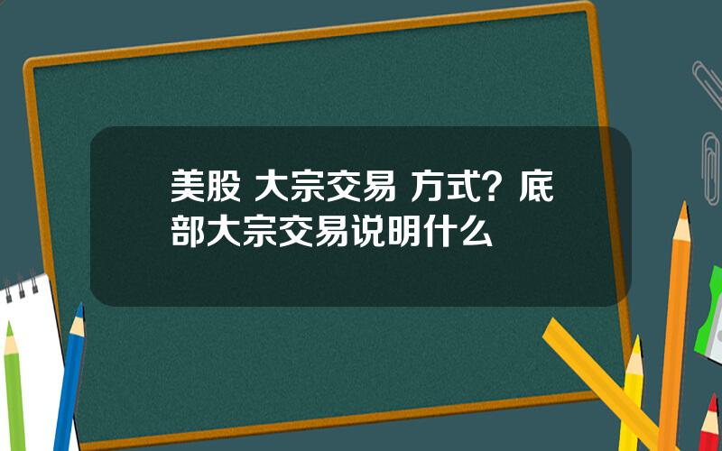 美股 大宗交易 方式？底部大宗交易说明什么